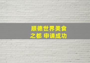 顺德世界美食之都 申请成功